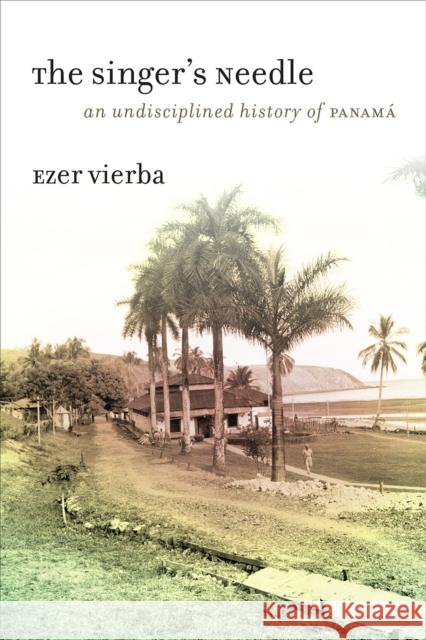 The Singer's Needle: An Undisciplined History of Panamá Vierba, Ezer 9780226342450 University of Chicago Press