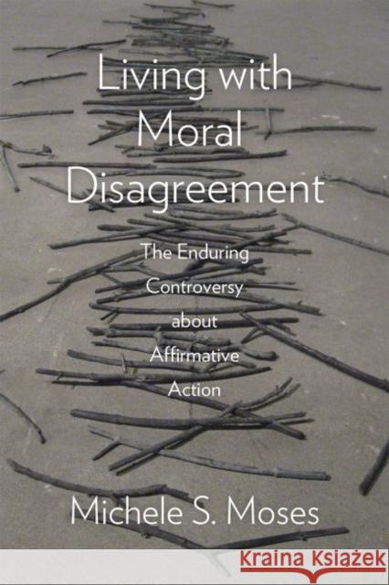 Living with Moral Disagreement: The Enduring Controversy about Affirmative Action Michele S. Moses 9780226344386