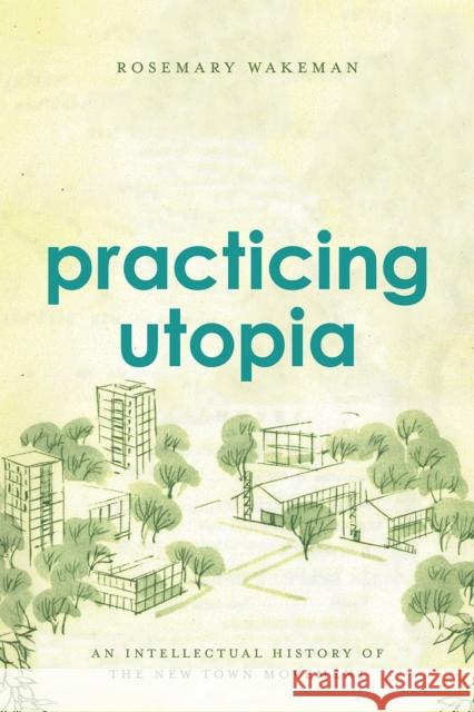 Practicing Utopia: An Intellectual History of the New Town Movement Rosemary Wakeman 9780226346038 University of Chicago Press