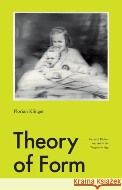 Theory of Form: Gerhard Richter and Art in the Pragmatist Age Klinger, Florian 9780226347011 University of Chicago Press