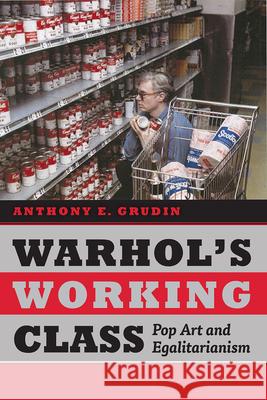 Warhol's Working Class: Pop Art and Egalitarianism Anthony E. Grudin 9780226347776