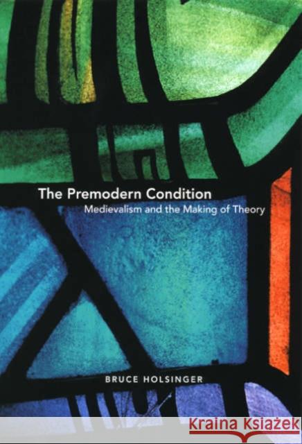 The Premodern Condition: Medievalism and the Making of Theory Holsinger, Bruce 9780226349749 University of Chicago Press