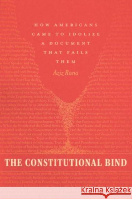 The Constitutional Bind: How Americans Came to Idolize a Document That Fails Them Aziz Rana 9780226350721 The University of Chicago Press