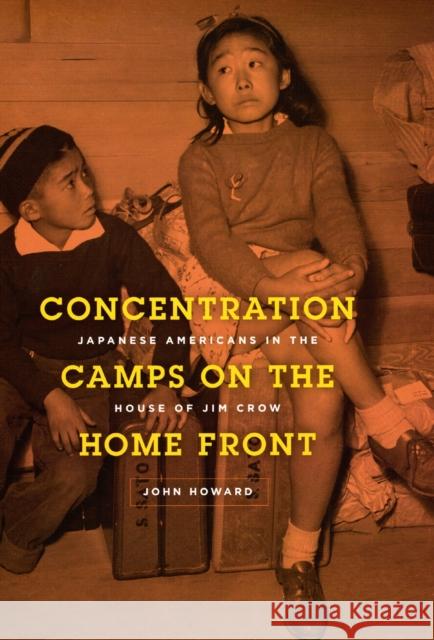 Concentration Camps on the Home Front: Japanese Americans in the House of Jim Crow John Howard 9780226354767