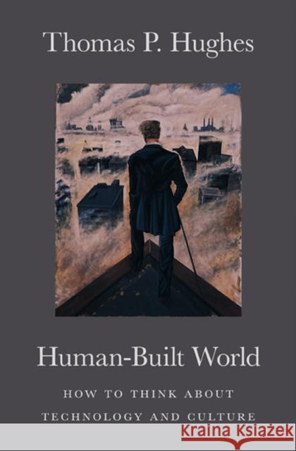 Human-Built World : How to Think about Technology and Culture Thomas P. Hughes Thomas P. Hughes 9780226359342 University of Chicago Press