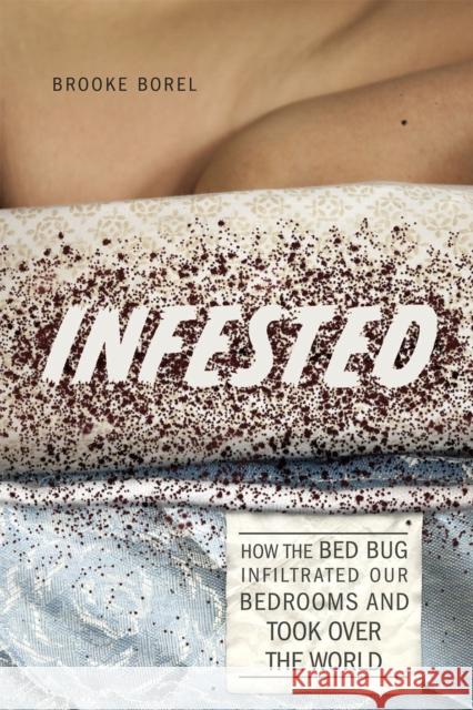 Infested: How the Bed Bug Infiltrated Our Bedrooms and Took Over the World Brooke Borel 9780226361086 University of Chicago Press