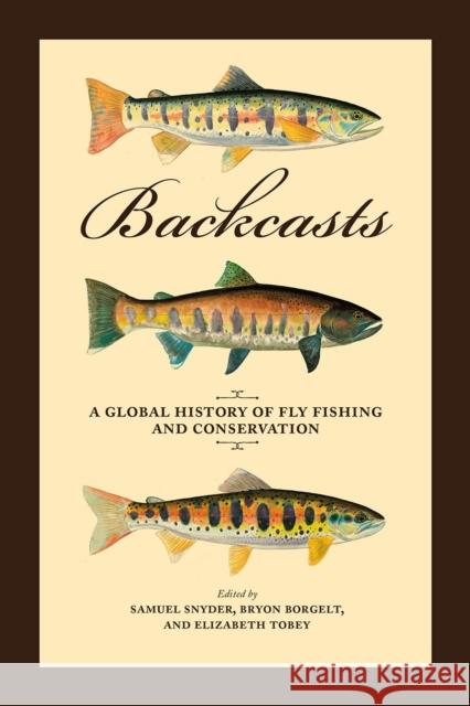 Backcasts: A Global History of Fly Fishing and Conservation Samuel Snyder Bryon Borgelt Elizabeth Tobey 9780226366579 University of Chicago Press