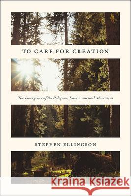To Care for Creation: The Emergence of the Religious Environmental Movement Stephen Ellingson 9780226367385 University of Chicago Press