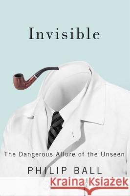 Invisible: The Dangerous Allure of the Unseen Philip Ball 9780226378251 University of Chicago Press