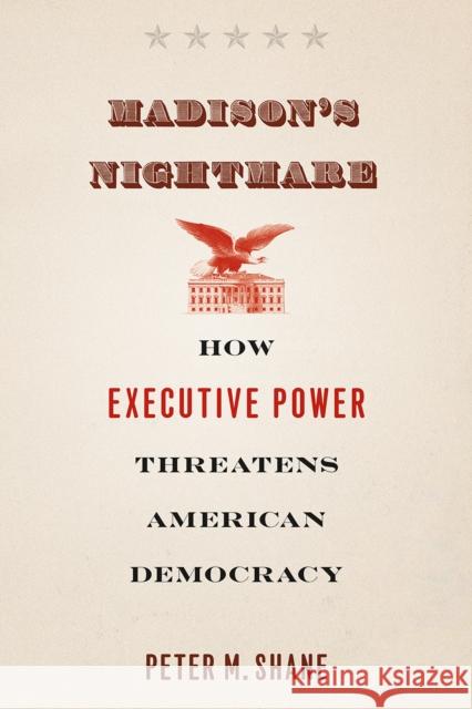 Madison's Nightmare: How Executive Power Threatens American Democracy Peter M. Shane 9780226380704 University of Chicago Press