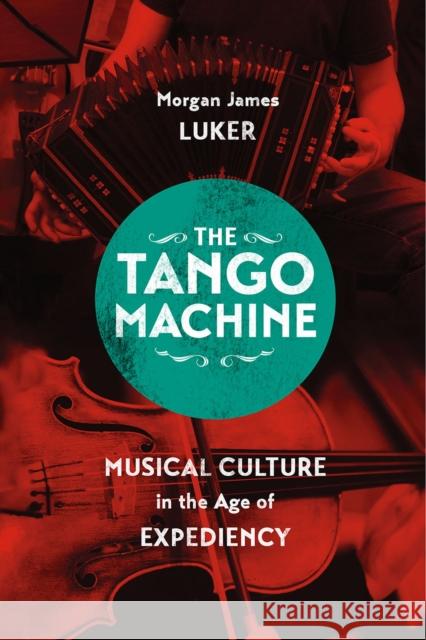 The Tango Machine: Musical Culture in the Age of Expediency Morgan James Luker 9780226385549 University of Chicago Press