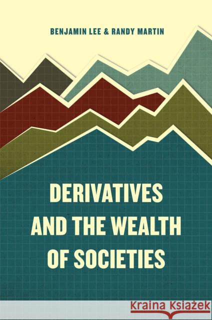 Derivatives and the Wealth of Societies Benjamin Lee Randy Martin 9780226392837 University of Chicago Press