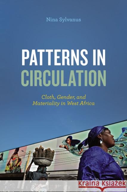 Patterns in Circulation: Cloth, Gender, and Materiality in West Africa Nina Sylvanus 9780226397221 University of Chicago Press