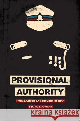 Provisional Authority: Police, Order, and Security in India Beatrice Jauregui 9780226403700 University of Chicago Press