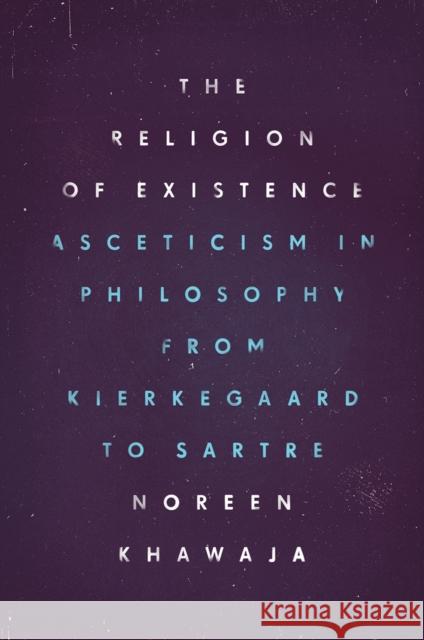 The Religion of Existence: Asceticism in Philosophy from Kierkegaard to Sartre Noreen Khawaja 9780226404516 University of Chicago Press