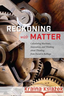 Reckoning with Matter: Calculating Machines, Innovation, and Thinking about Thinking from Pascal to Babbage Matthew L. Jones 9780226411460 University of Chicago Press