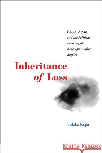 Inheritance of Loss: China, Japan, and the Political Economy of Redemption After Empire Yukiko Koga 9780226412139 University of Chicago Press