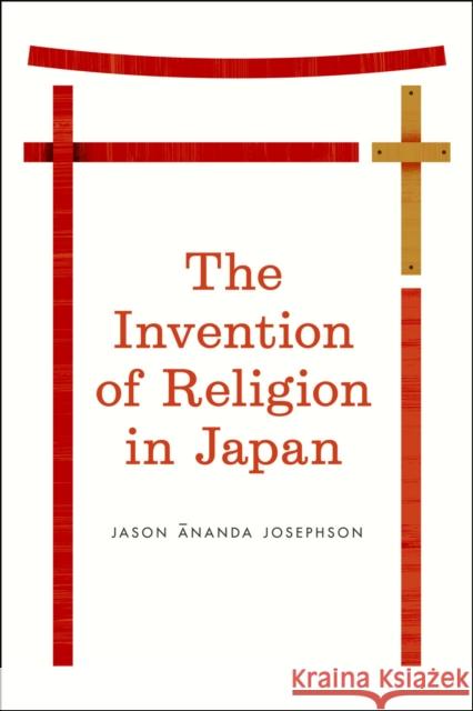 The Invention of Religion in Japan Jason Ananda Josephson 9780226412337 University of Chicago Press