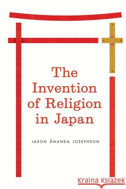 The Invention of Religion in Japan Jason Ananda Josephson 9780226412344 University of Chicago Press