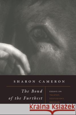 The Bond of the Furthest Apart: Essays on Tolstoy, Dostoevsky, Bresson, and Kafka Sharon Cameron 9780226414065 University of Chicago Press