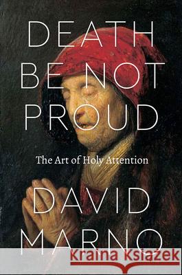 Death Be Not Proud: The Art of Holy Attention David Marno 9780226415970 University of Chicago Press