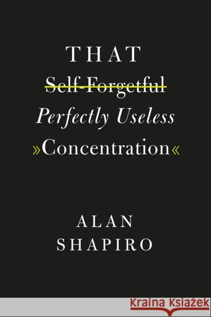 That Self-Forgetful Perfectly Useless Concentration Alan Shapiro 9780226416953