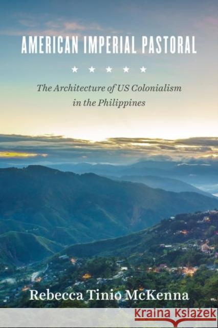 American Imperial Pastoral: The Architecture of US Colonialism in the Philippines Rebecca Tinio McKenna 9780226417769 University of Chicago Press