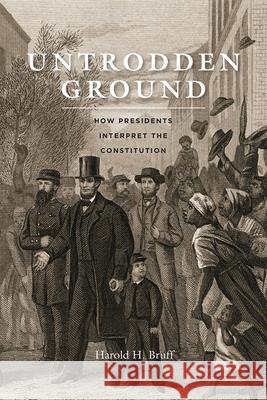 Untrodden Ground: How Presidents Interpret the Constitution Bruff, Harold 9780226418261