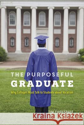 The Purposeful Graduate: Why Colleges Must Talk to Students about Vocation Clydesdale, Tim 9780226418889