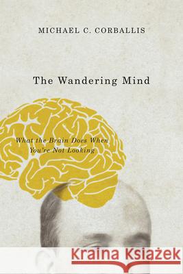 The Wandering Mind: What the Brain Does When You're Not Looking Corballis, Michael C. 9780226418919 University of Chicago Press