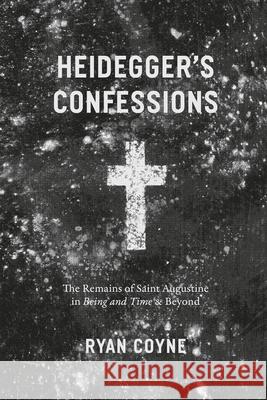 Heidegger's Confessions: The Remains of Saint Augustine in Being and Time and Beyond Coyne, Ryan 9780226419077