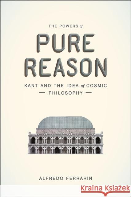 The Powers of Pure Reason: Kant and the Idea of Cosmic Philosophy Alfredo Ferrarin 9780226419381 University of Chicago Press