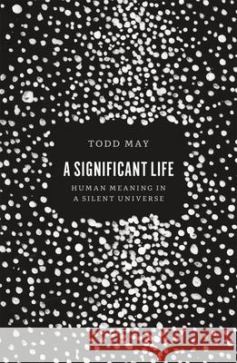 A Significant Life: Human Meaning in a Silent Universe May, Todd 9780226421049