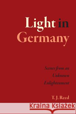 Light in Germany: Scenes from an Unknown Enlightenment T. J. Reed 9780226421834 University of Chicago Press