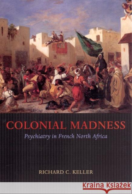 Colonial Madness: Psychiatry in French North Africa Richard C. Keller 9780226429724