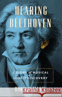 Hearing Beethoven: A Story of Musical Loss and Discovery Robin Wallace 9780226429755 University of Chicago Press