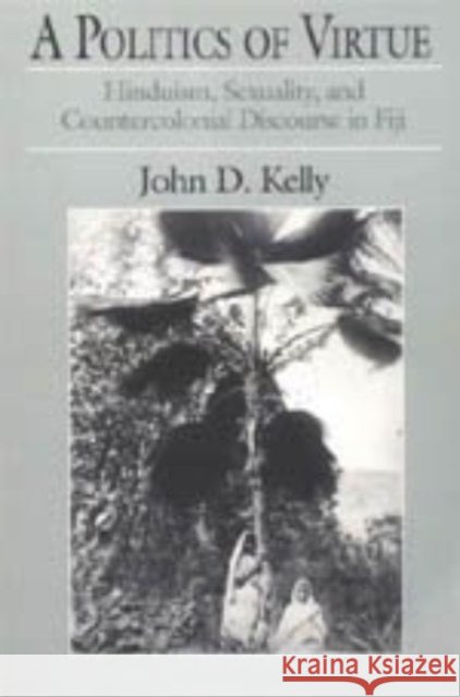 A Politics of Virtue: Hinduism, Sexuality, and Countercolonial Discourse in Fiji John D. Kelly 9780226430300
