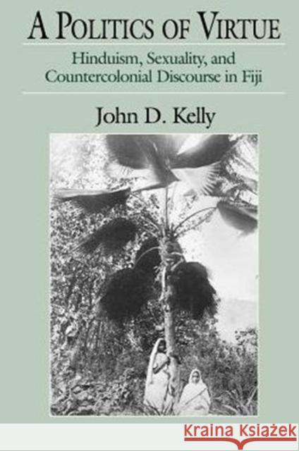 A Politics of Virtue: Hinduism, Sexuality, and Countercolonial Discourse in Fiji Kelly, John D. 9780226430317 University of Chicago Press