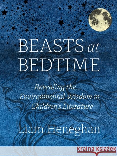 Beasts at Bedtime: Revealing the Environmental Wisdom in Children's Literature Liam Heneghan 9780226431383 University of Chicago Press