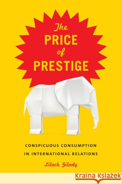 The Price of Prestige: Conspicuous Consumption in International Relations Lilach Gilady 9780226433202