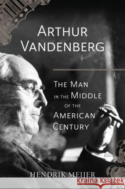 Arthur Vandenberg: The Man in the Middle of the American Century Hendrik Meijer 9780226433486