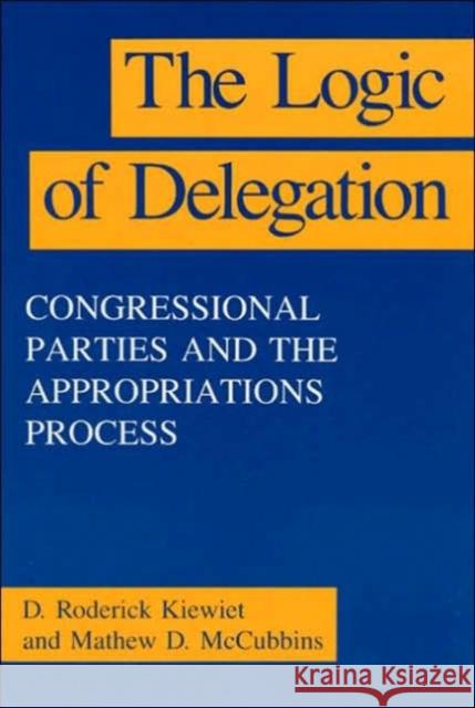 The Logic of Delegation D. Roderick Kiewiet Mathew D. McCubbins 9780226435312 University of Chicago Press