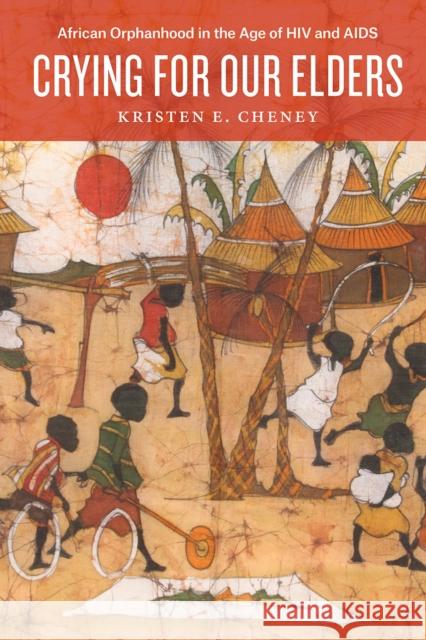 Crying for Our Elders: African Orphanhood in the Age of HIV and AIDS Kristen E. Cheney 9780226437545 University of Chicago Press