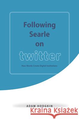 Following Searle on Twitter: How Words Create Digital Institutions Adam Hodgkin 9780226438214 University of Chicago Press