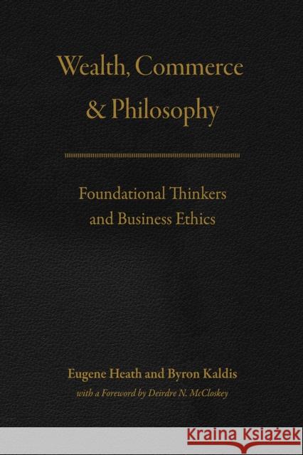 Wealth, Commerce, and Philosophy: Foundational Thinkers and Business Ethics Eugene Heath Byron Kaldis Deirdre N. McCloskey 9780226443850 University of Chicago Press