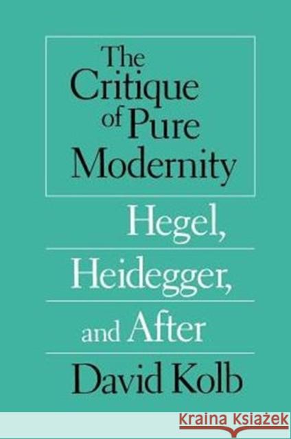 The Critique of Pure Modernity: Hegel, Heidegger, and After Kolb, David 9780226450292 University of Chicago Press