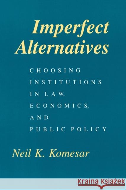 Imperfect Alternatives: Choosing Institutions in Law, Economics, and Public Policy Neil K. Komesar 9780226450896 University of Chicago Press