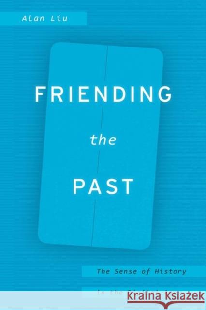 Friending the Past: The Sense of History in the Digital Age Alan Liu 9780226451817 University of Chicago Press