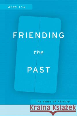 Friending the Past: The Sense of History in the Digital Age Alan Liu 9780226451954 University of Chicago Press