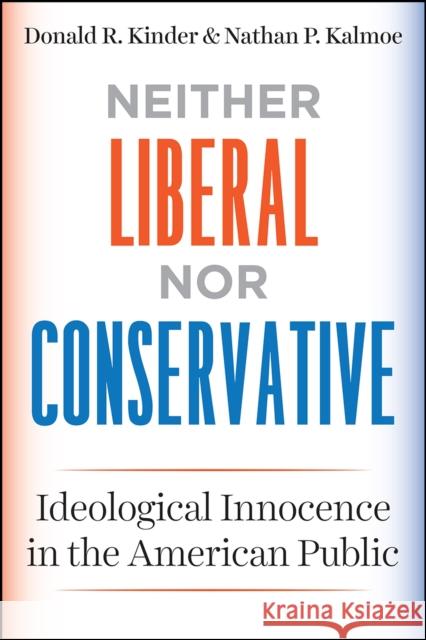 Neither Liberal Nor Conservative: Ideological Innocence in the American Public Donald R. Kinder Nathan P. Kalmoe 9780226452456 University of Chicago Press